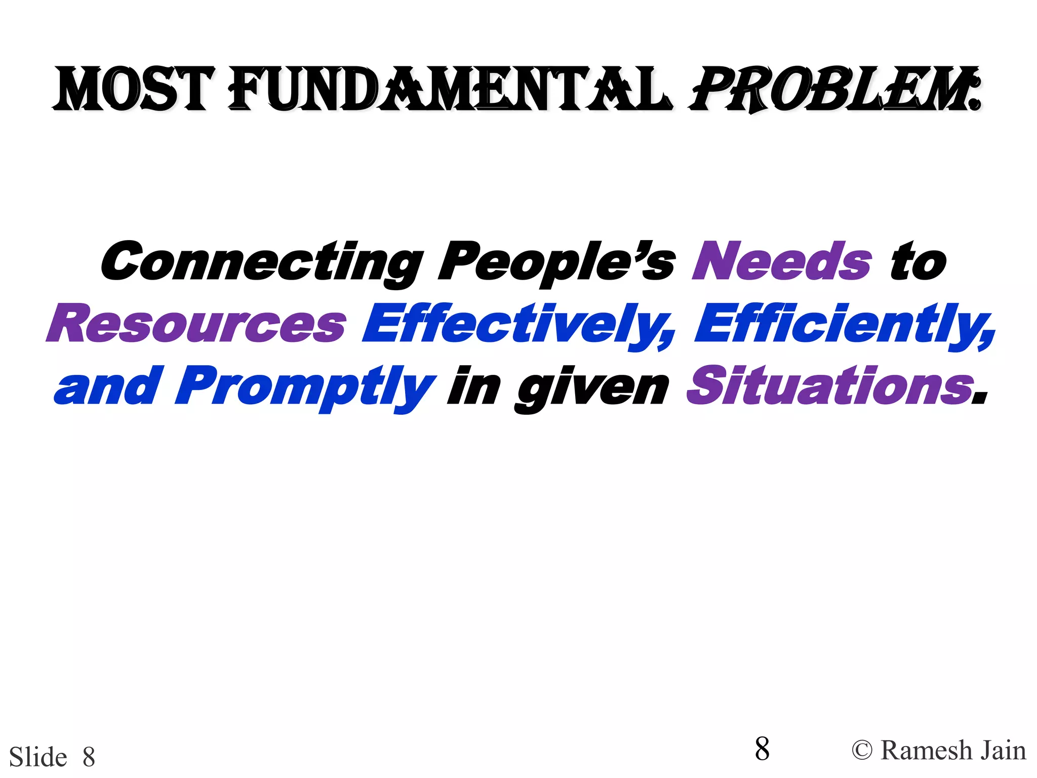 © Ramesh JainSlide 8
Most Fundamental Problem:
Connecting People’s Needs to
Resources Effectively, Efficiently,
and Promptly in given Situations.
8
 
