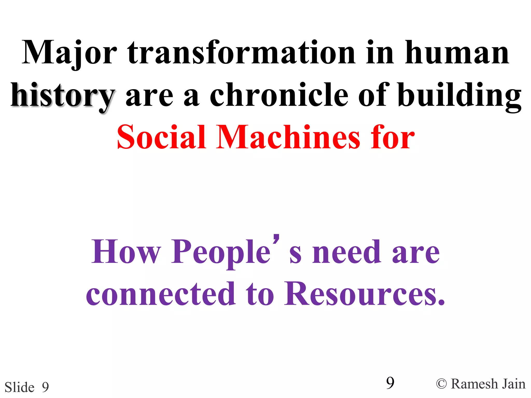 © Ramesh JainSlide 9
Major transformation in human
history are a chronicle of building
Social Machines for
How People’s need are
connected to Resources.
9
 