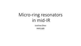 Micro-ring resonators
in mid-IR
Junchao Zhou
PHYS 689
 