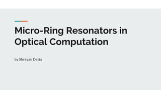 Micro-Ring Resonators in
Optical Computation
by Shreyan Datta
 