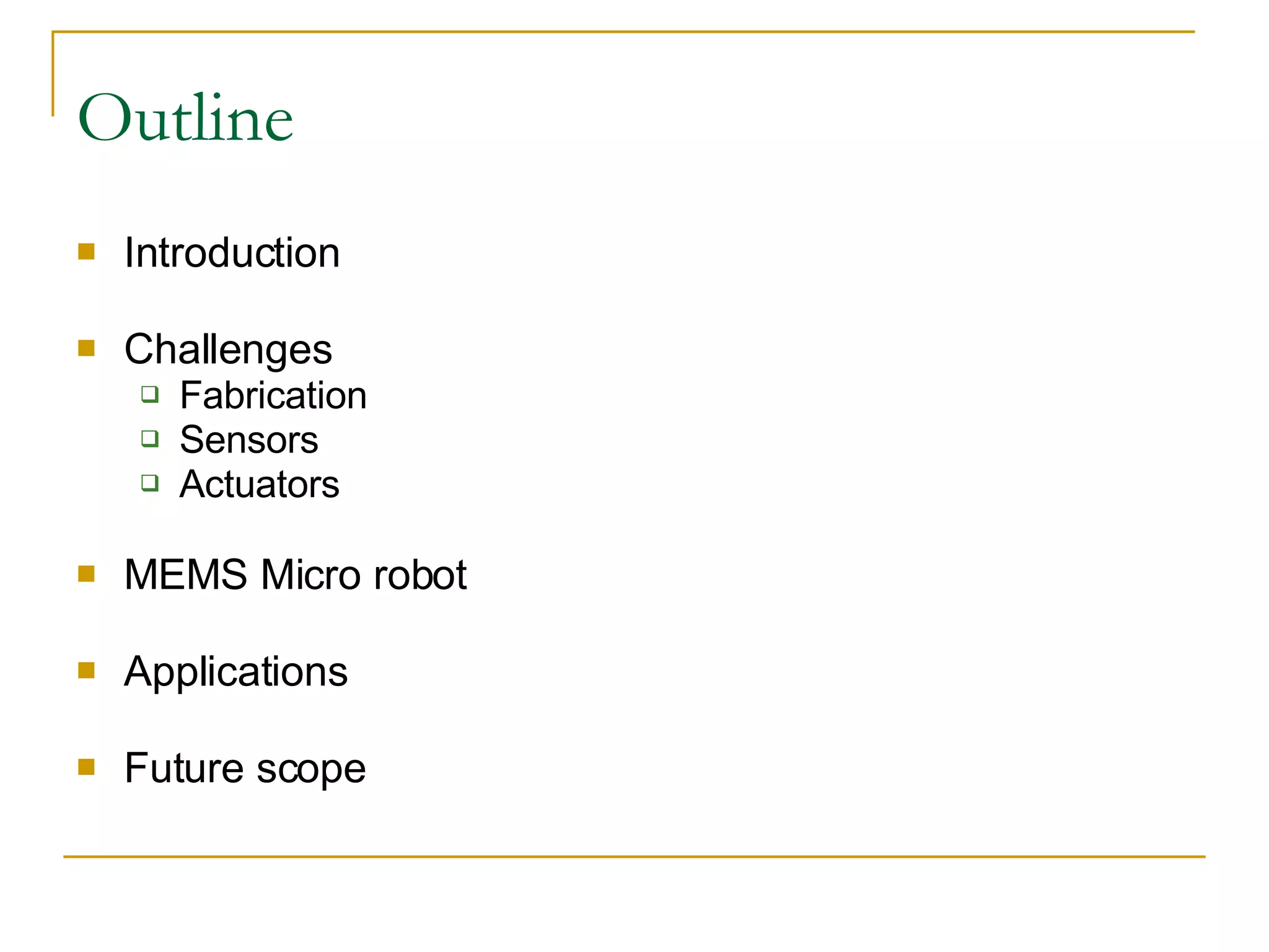 Outline Introduction Challenges  Fabrication Sensors Actuators MEMS Micro robot Applications  Future scope 