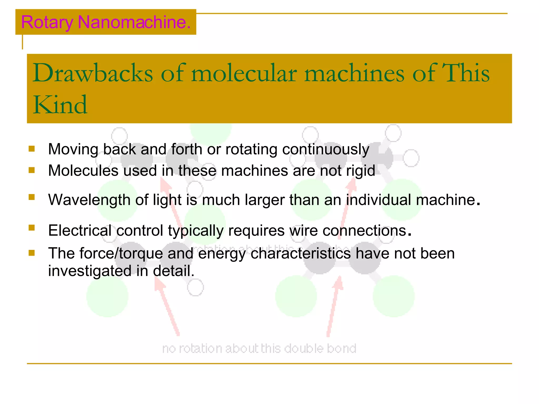 Drawbacks of molecular machines of This Kind Moving back and forth or rotating continuously Molecules used in these machines are not rigid Wavelength of light is much larger than an individual machine . Electrical control typically requires wire connections . The force/torque and energy characteristics have not been investigated in detail. Rotary Nanomachine. 