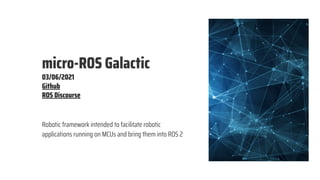 Robotic framework intended to facilitate robotic
applications running on MCUs and bring them into ROS 2
micro-ROS Galactic
03/06/2021
Github
ROS Discourse
 