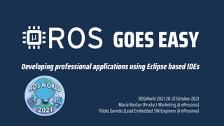 GOES EASY
Developing professional applications using Eclipse based IDEs
ROSWorld 2021 20-21 October 2021
Maria Merlan (Product Marketing @ eProsima)
Pablo Garrido (Lead Embedded SW Engineer @ eProsima)
 