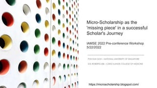 Micro-Scholarship as the
'missing piece' in a successful
Scholar's Journey
IAMSE 2022 Pre-conference Workshop
5/22/2022
PO...