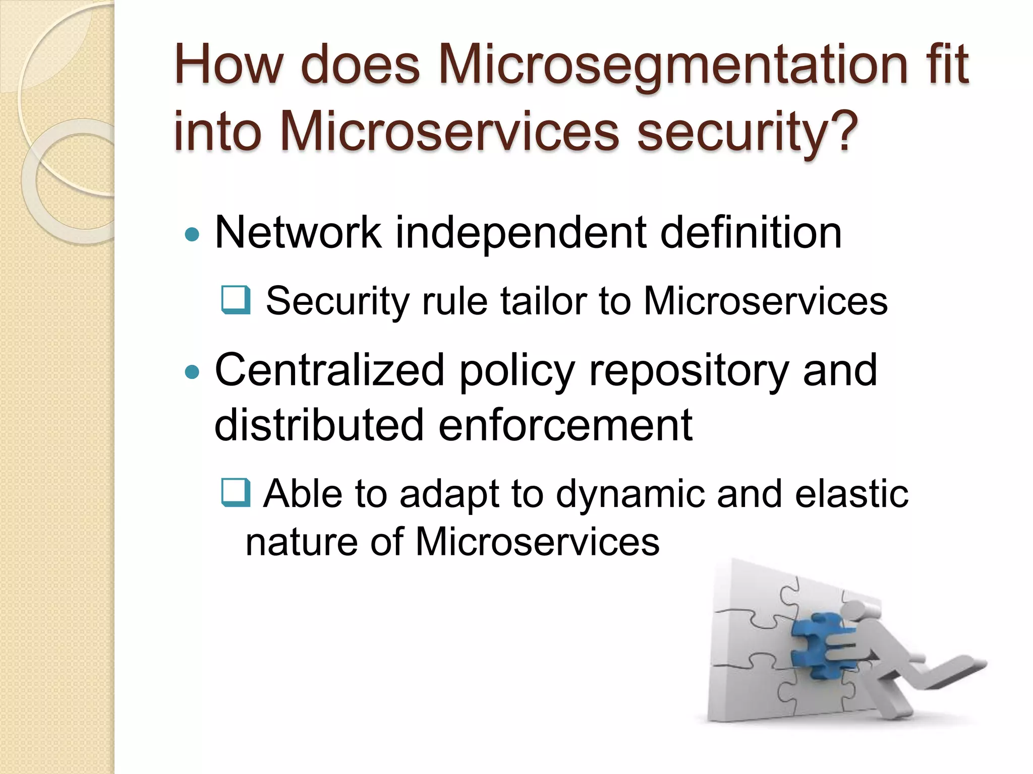 How does Microsegmentation fit
into Microservices security?
 Network independent definition
 Security rule tailor to Microservices
 Centralized policy repository and
distributed enforcement
 Able to adapt to dynamic and elastic
nature of Microservices
 
