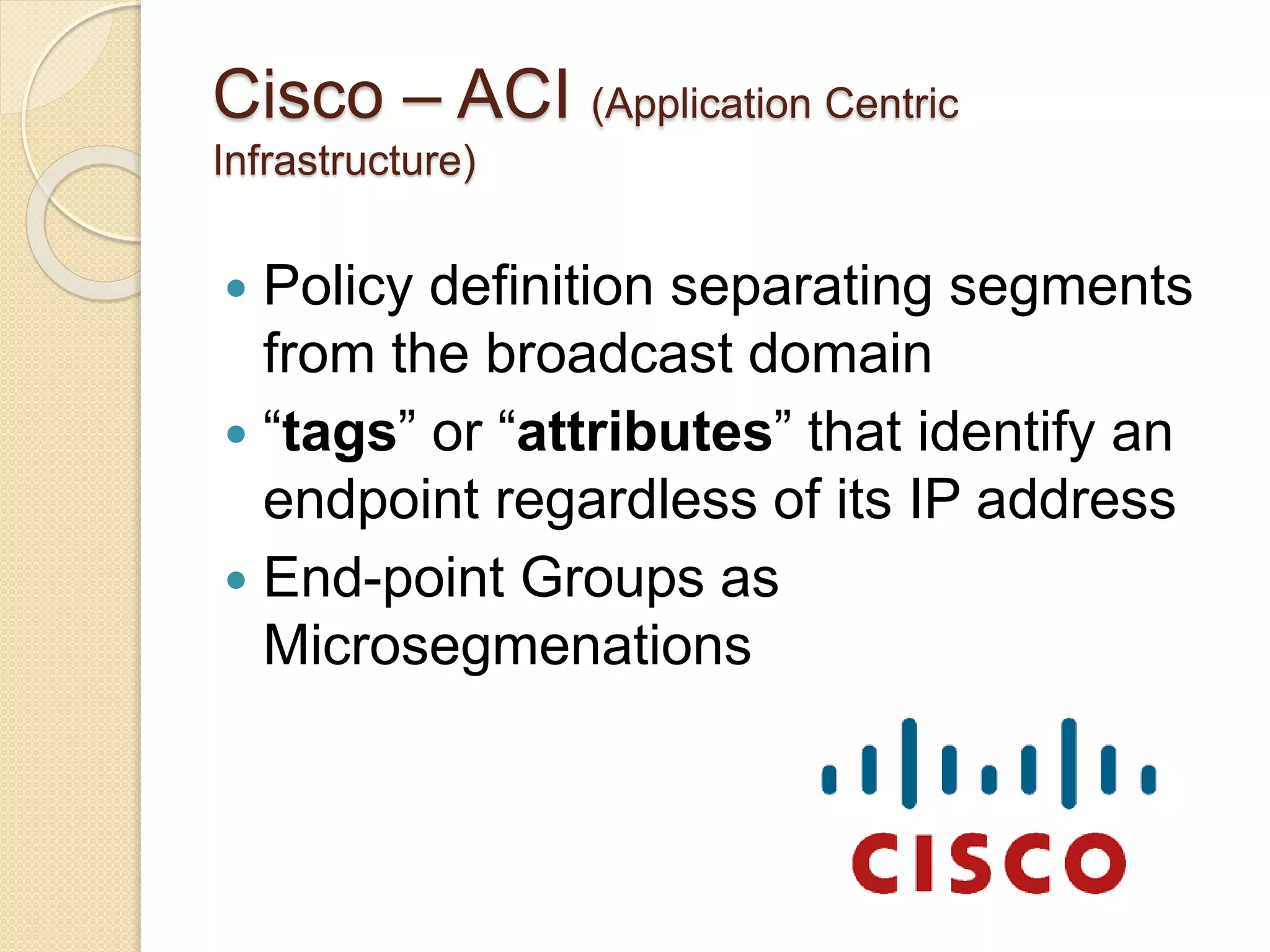 Cisco – ACI (Application Centric
Infrastructure)
 Policy definition separating segments
from the broadcast domain
 “tags” or “attributes” that identify an
endpoint regardless of its IP address
 End-point Groups as
Microsegmenations
 