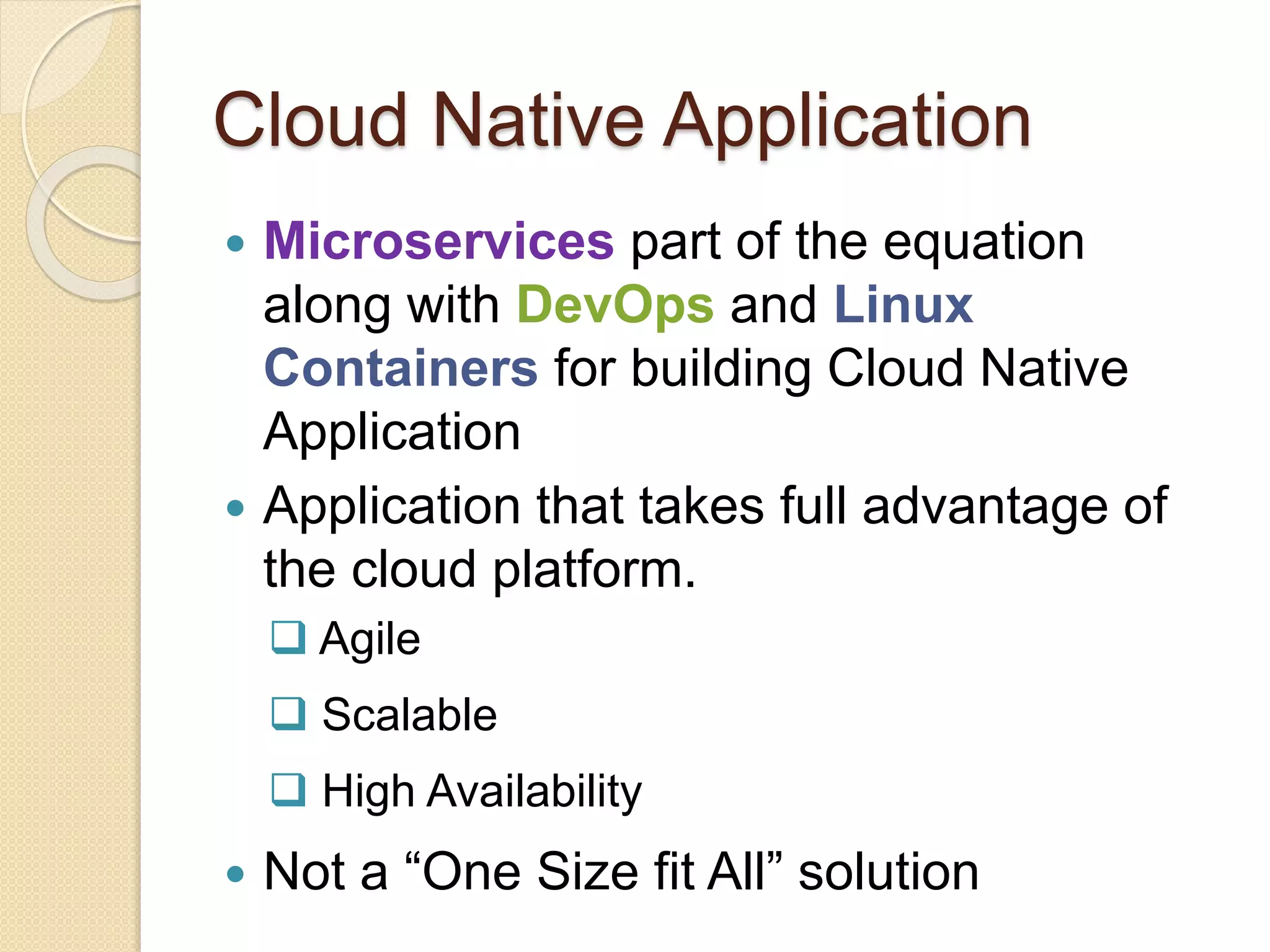 Cloud Native Application
 Microservices part of the equation
along with DevOps and Linux
Containers for building Cloud Native
Application
 Application that takes full advantage of
the cloud platform.
 Agile
 Scalable
 High Availability
 Not a “One Size fit All” solution
 