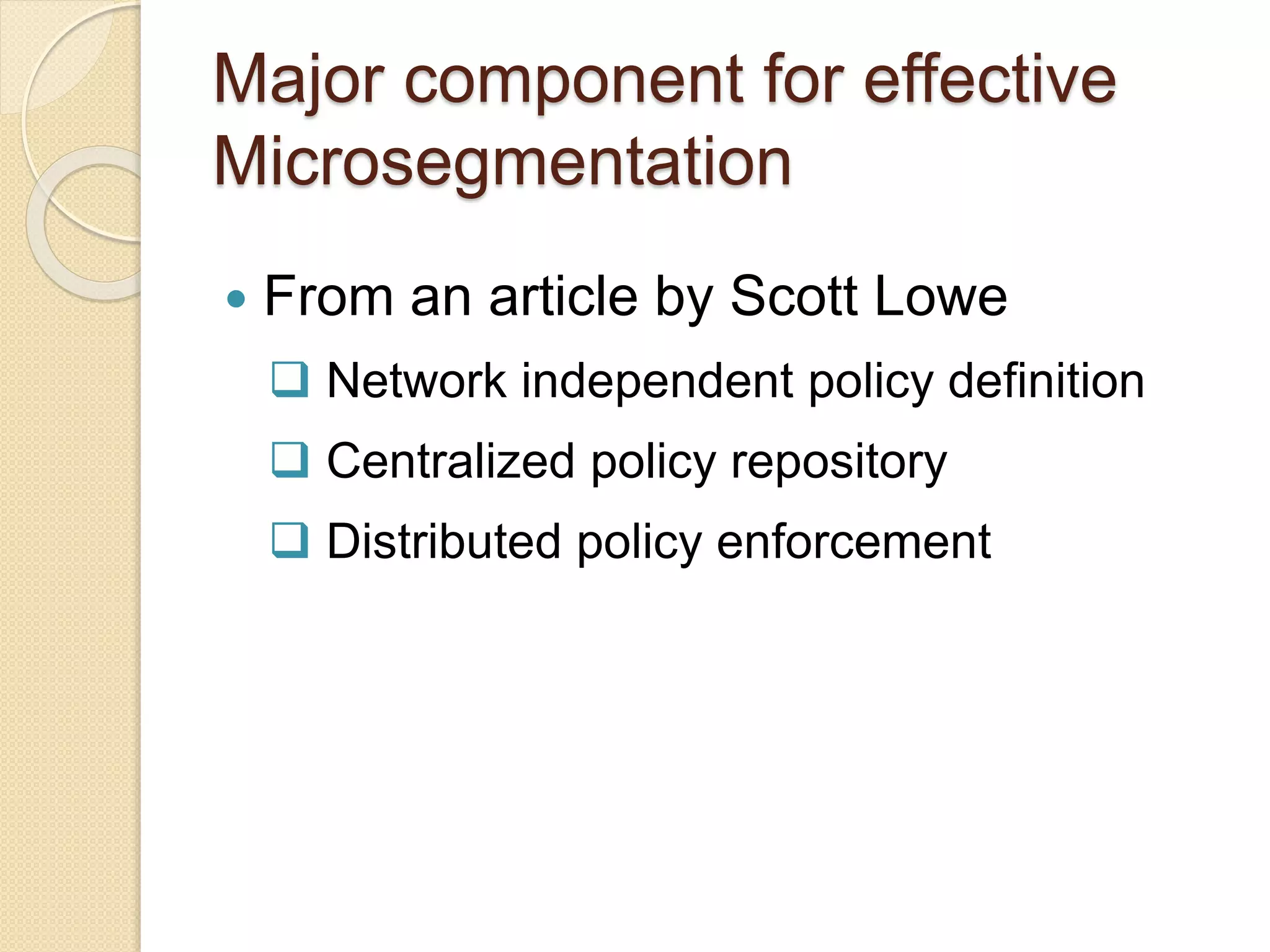 Major component for effective
Microsegmentation
 From an article by Scott Lowe
 Network independent policy definition
 Centralized policy repository
 Distributed policy enforcement
 