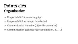Points clés
Organisation
» Responsabilité humaine (équipe)
» Responsabilité technique (boudaries)
» Communication humaine (objectifs communs)
» Communication technique (documentation, BC, ...)
 