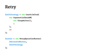 Retry
$waitStrategy = new CountLimited(
new ExponentialBackOff(
new SleepWaiter(),
1
),
10
);
$runner = new RetryOperationRunner(
$decoratedRunner,
$waitStrategy
);
 