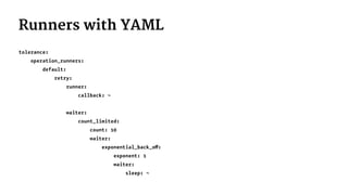 Runners with YAML
tolerance:
operation_runners:
default:
retry:
runner:
callback: ~
waiter:
count_limited:
count: 10
waiter:
exponential_back_off:
exponent: 1
waiter:
sleep: ~
 
