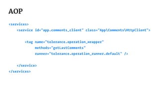 AOP
<services>
<service id="app.comments_client" class="AppCommentsHttpClient">
<tag name="tolerance.operation_wrapper"
methods="getLastComments"
runner="tolerance.operation_runner.default" />
</service>
</services>
 
