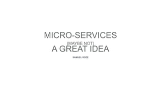 SAMUEL ROZE
MICRO-SERVICES 
(MAYBE NOT) 
A GREAT IDEA
 