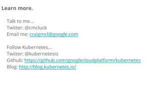 Learn more.
Talk to me...
Twitter: @cmcluck
Email me: craigmcl@google.com
Follow Kubernetes…
Twitter: @kubernetesio
Github: https://github.com/googlecloudplatform/kubernetes
Blog: http://blog.kubernetes.io/
 