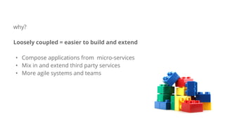 why?
Loosely coupled = easier to build and extend
• Compose applications from micro-services
• Mix in and extend third party services
• More agile systems and teams
 