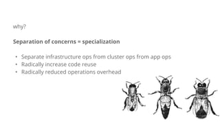 why?
Separation of concerns = specialization
• Separate infrastructure ops from cluster ops from app ops
• Radically increase code reuse
• Radically reduced operations overhead
 