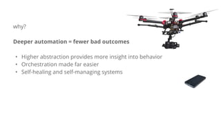 why?
Deeper automation = fewer bad outcomes
• Higher abstraction provides more insight into behavior
• Orchestration made far easier
• Self-healing and self-managing systems
 