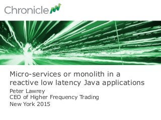 Peter Lawrey
CEO of Higher Frequency Trading
New York 2015
Micro-services or monolith in a
reactive low latency Java applications
 