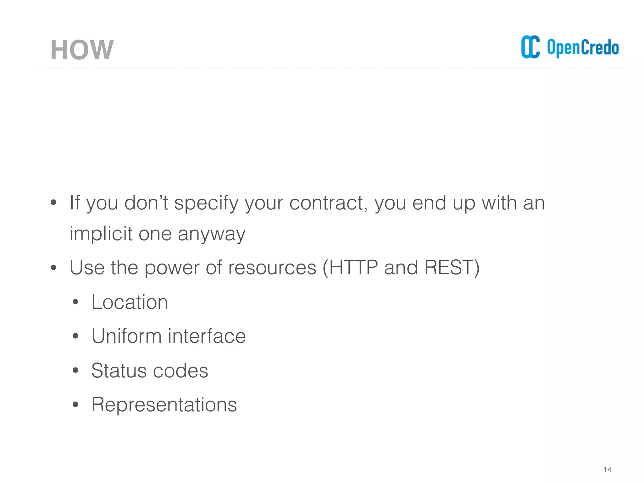 • If you don’t specify your contract, you end up with an
implicit one anyway
• Use the power of resources (HTTP and REST)
• Location
• Uniform interface
• Status codes
• Representations
14
HOW
 