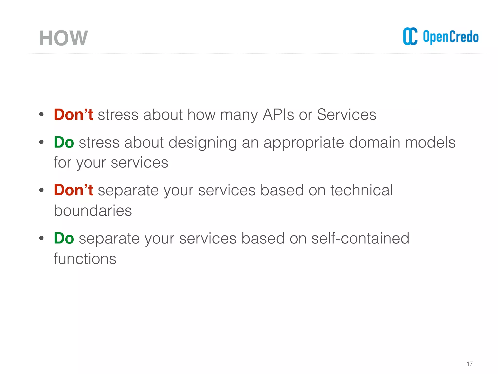 • Don’t stress about how many APIs or Services
• Do stress about designing an appropriate domain models
for your services
• Don’t separate your services based on technical
boundaries
• Do separate your services based on self-contained
functions
17
HOW
 