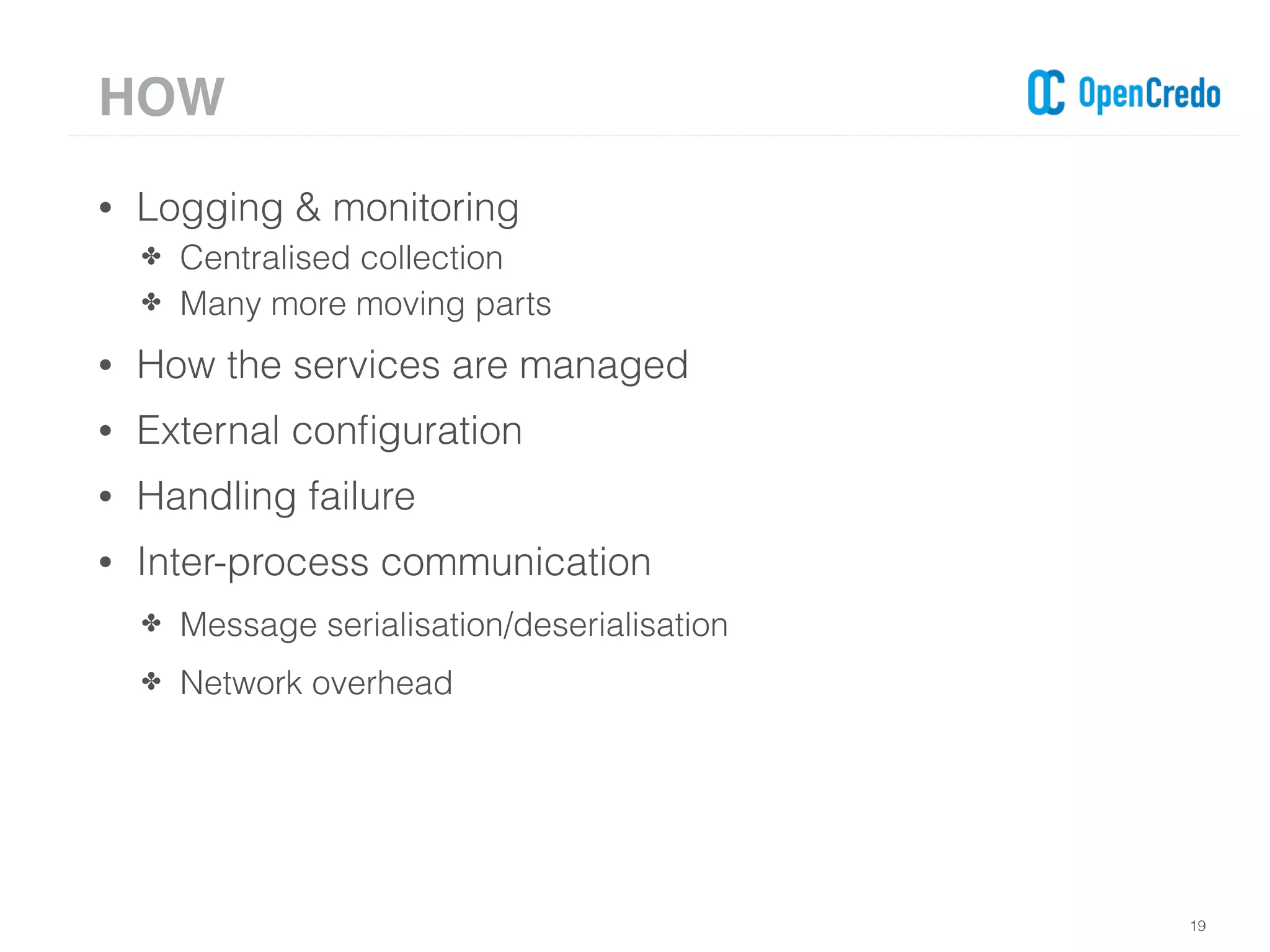• Logging & monitoring
✤ Centralised collection
✤ Many more moving parts
• How the services are managed
• External conﬁguration
• Handling failure
• Inter-process communication
✤ Message serialisation/deserialisation
✤ Network overhead
19
HOW
 