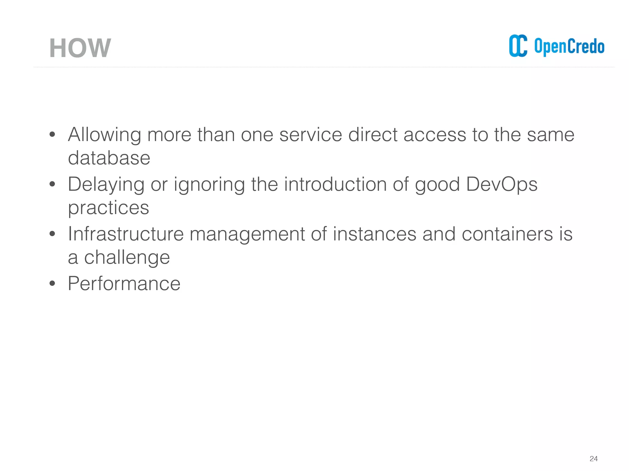 • Allowing more than one service direct access to the same
database
• Delaying or ignoring the introduction of good DevOps
practices
• Infrastructure management of instances and containers is
a challenge
• Performance
24
HOW
 