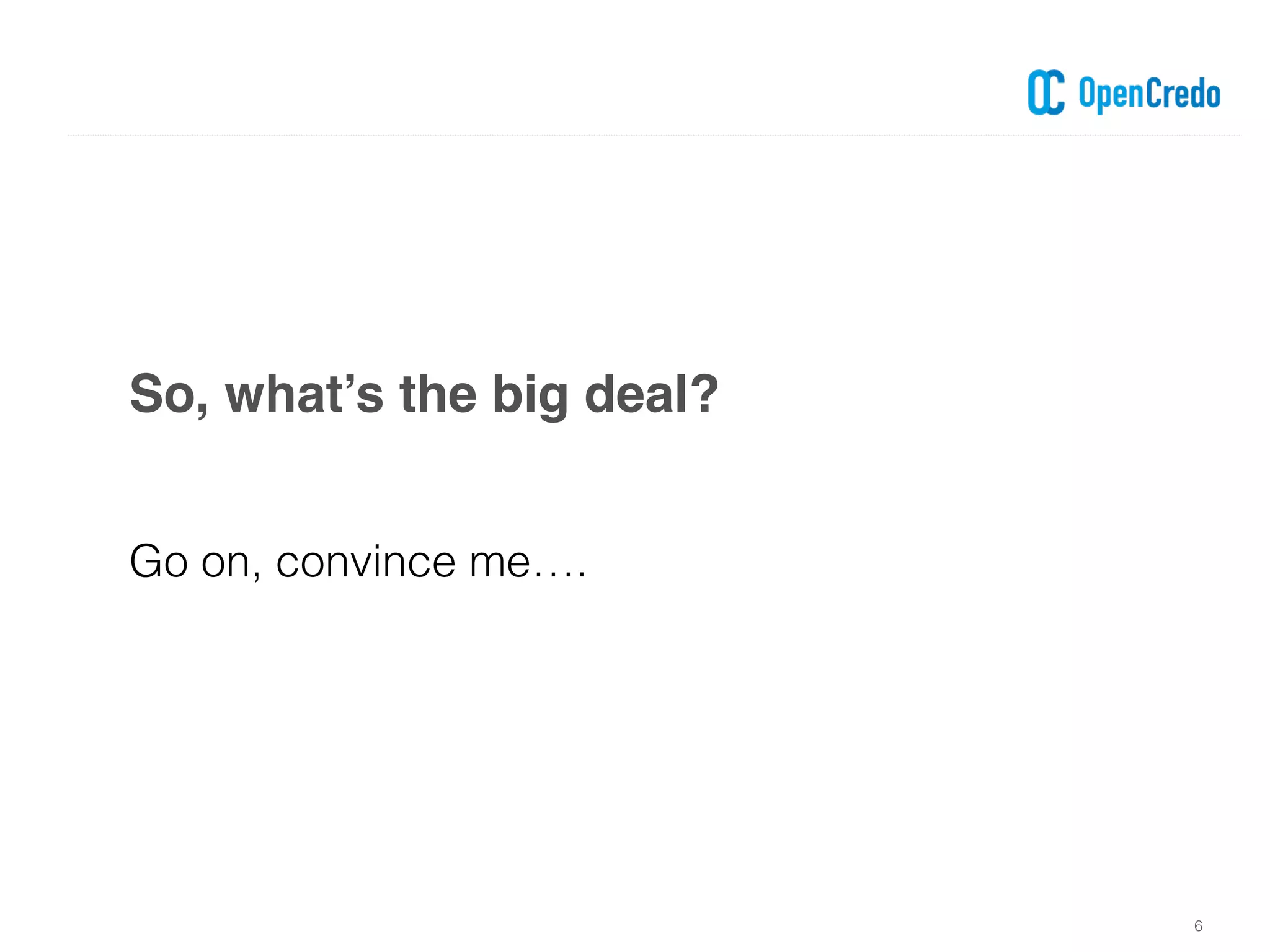 So, what’s the big deal?
6
Go on, convince me….
 