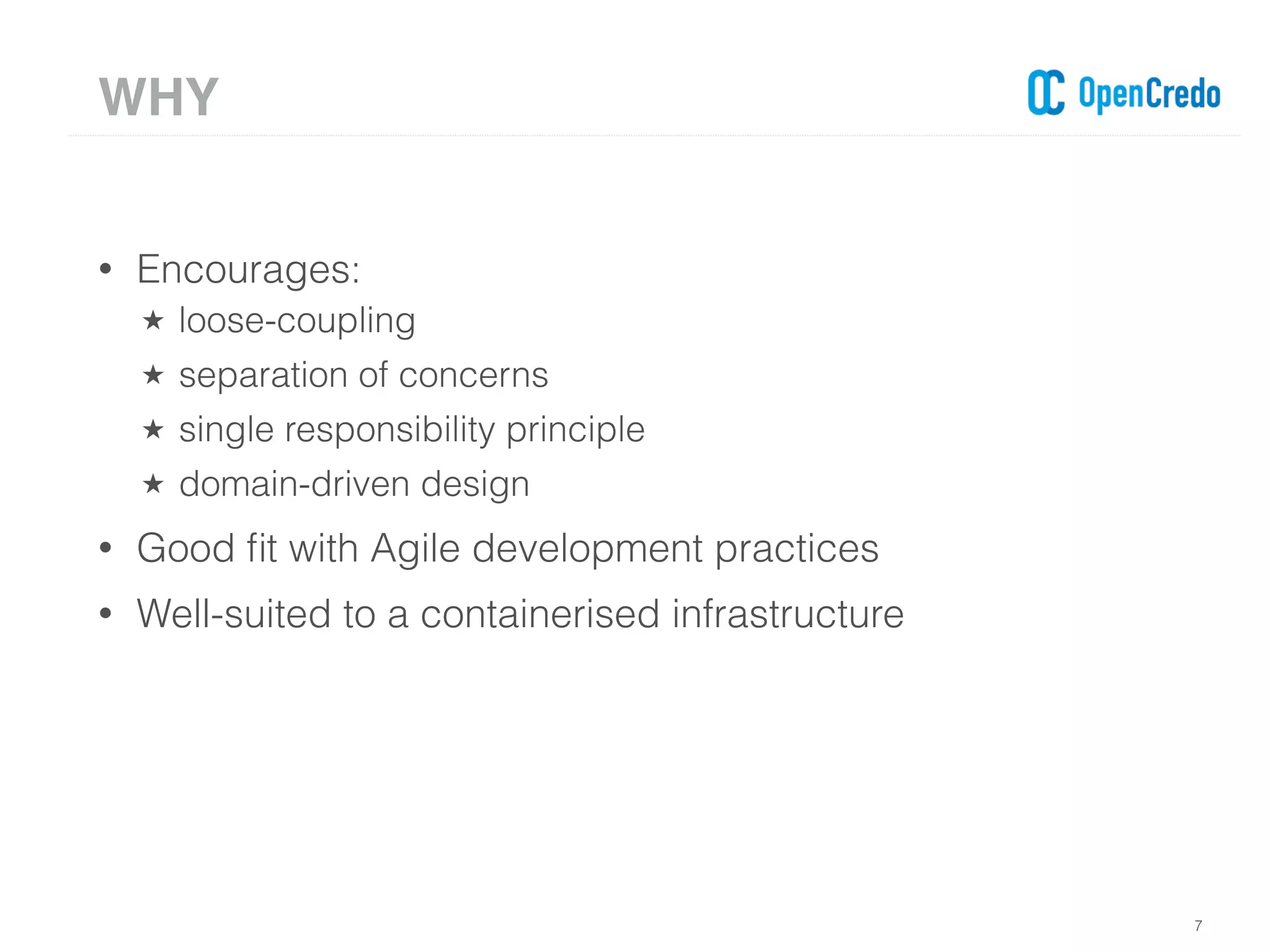 • Encourages:
★ loose-coupling
★ separation of concerns
★ single responsibility principle
★ domain-driven design
• Good ﬁt with Agile development practices
• Well-suited to a containerised infrastructure
7
WHY
 