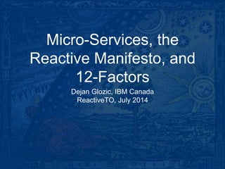 Micro-Services, the
Reactive Manifesto, and
12-Factors
Dejan Glozic, IBM Canada
ReactiveTO, July 2014
 