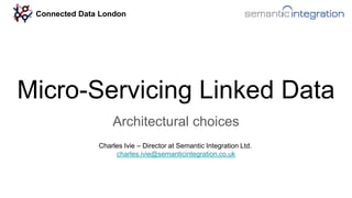 Micro-Servicing Linked Data
Architectural choices
Charles Ivie – Director at Semantic Integration Ltd.
charles.ivie@semant...