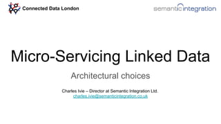 Micro-Servicing Linked Data
Architectural choices
Charles Ivie – Director at Semantic Integration Ltd.
charles.ivie@semanticintegration.co.uk
Connected Data London
 