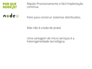 POR QUE
NODE.JS?
Rápido Provisionamento e fácil implantação
contínua.
Feito para construir sistemas distribuídos.
Mas não é a bala de prata!
Uma vantagem de micro serviços é a
heterogeneidade tecnológica.
23
 