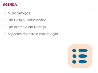 AGENDA
▫︎Micro Serviços
▫︎Um Design Evolucionário
▫︎Um exemplo em Node.js
▫︎Aspectos do teste e implantação
3
 