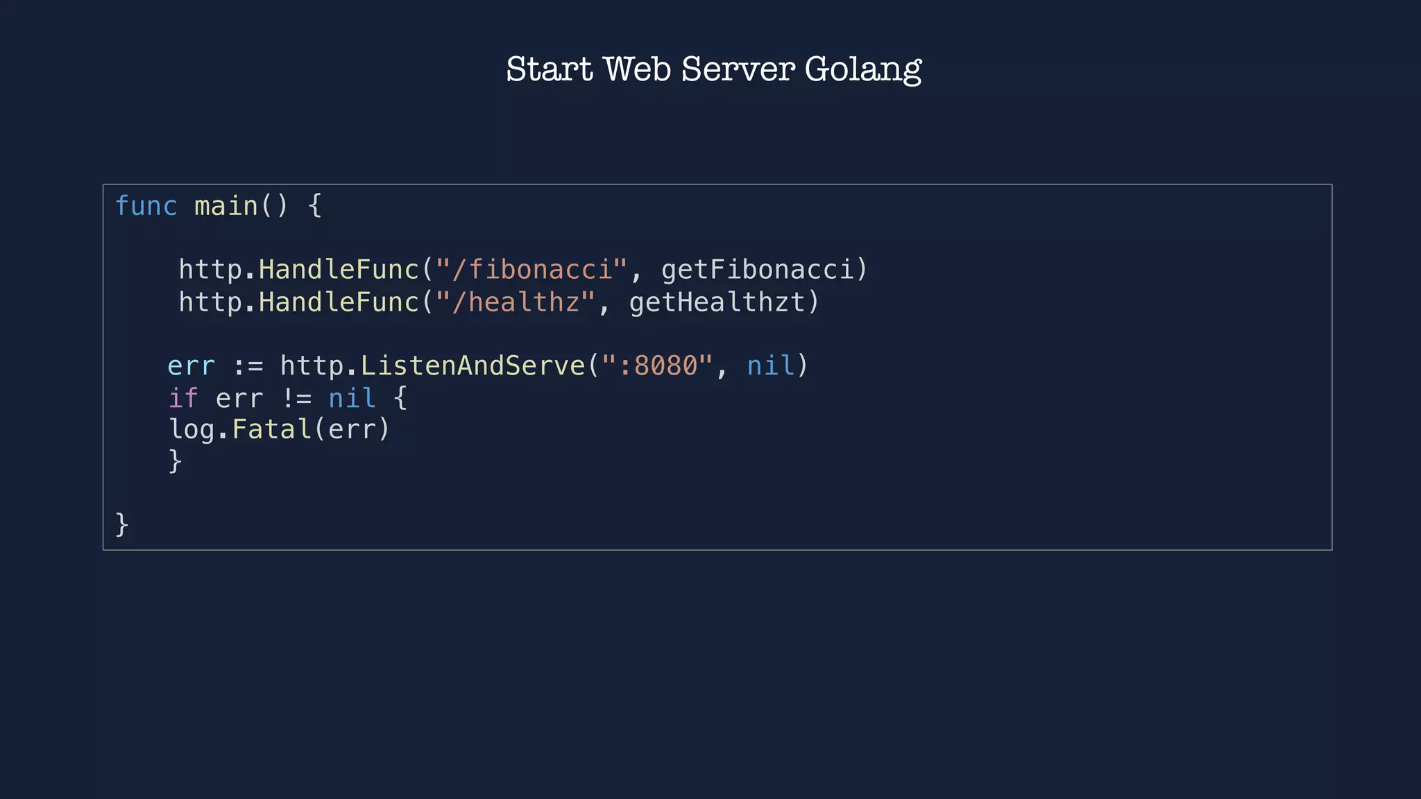 Start Web Server Golang
func main() {
http.HandleFunc("/fibonacci", getFibonacci)
http.HandleFunc("/healthz", getHealthzt)
err := http.ListenAndServe(":8080", nil)
if err != nil {
log.Fatal(err)
}
}
 