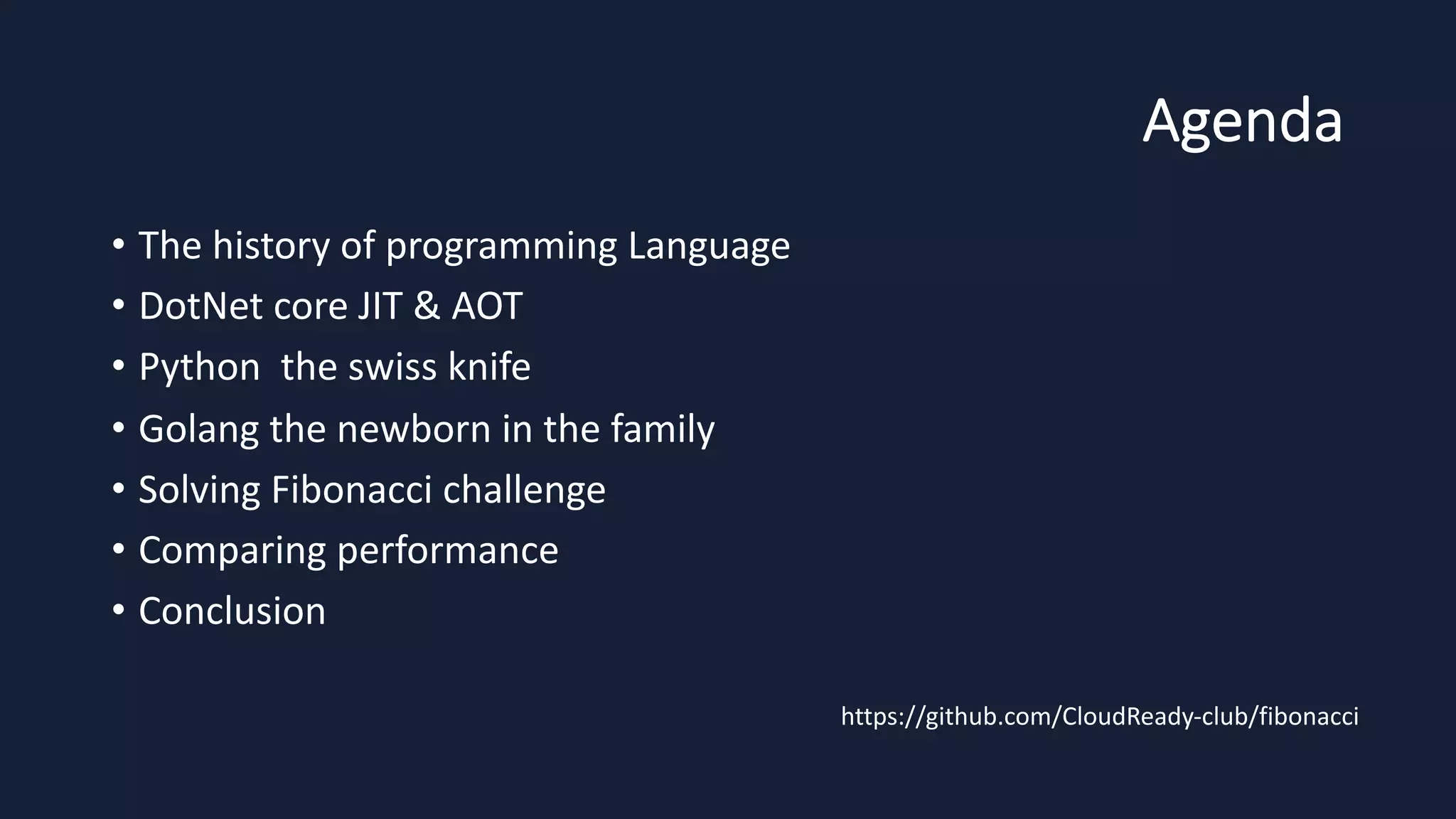 Agenda
• The history of programming Language
• DotNet core JIT & AOT
• Python the swiss knife
• Golang the newborn in the family
• Solving Fibonacci challenge
• Comparing performance
• Conclusion
https://github.com/CloudReady-club/fibonacci
 