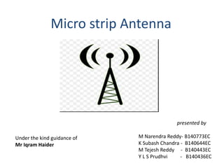Micro strip Antenna
presented by
M Narendra Reddy- B140773EC
K Subash Chandra - B140644EC
M Tejesh Reddy - B140443EC
Y L S Prudhvi - B140436EC
Under the kind guidance of
Mr Iqram Haider
 