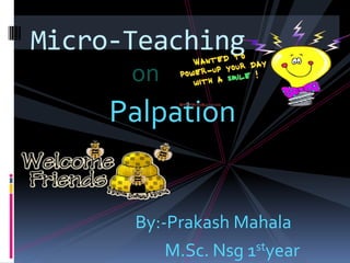 Micro-Teaching
      on
     Palpation


      By:-Prakash Mahala
          M.Sc. Nsg 1styear
 