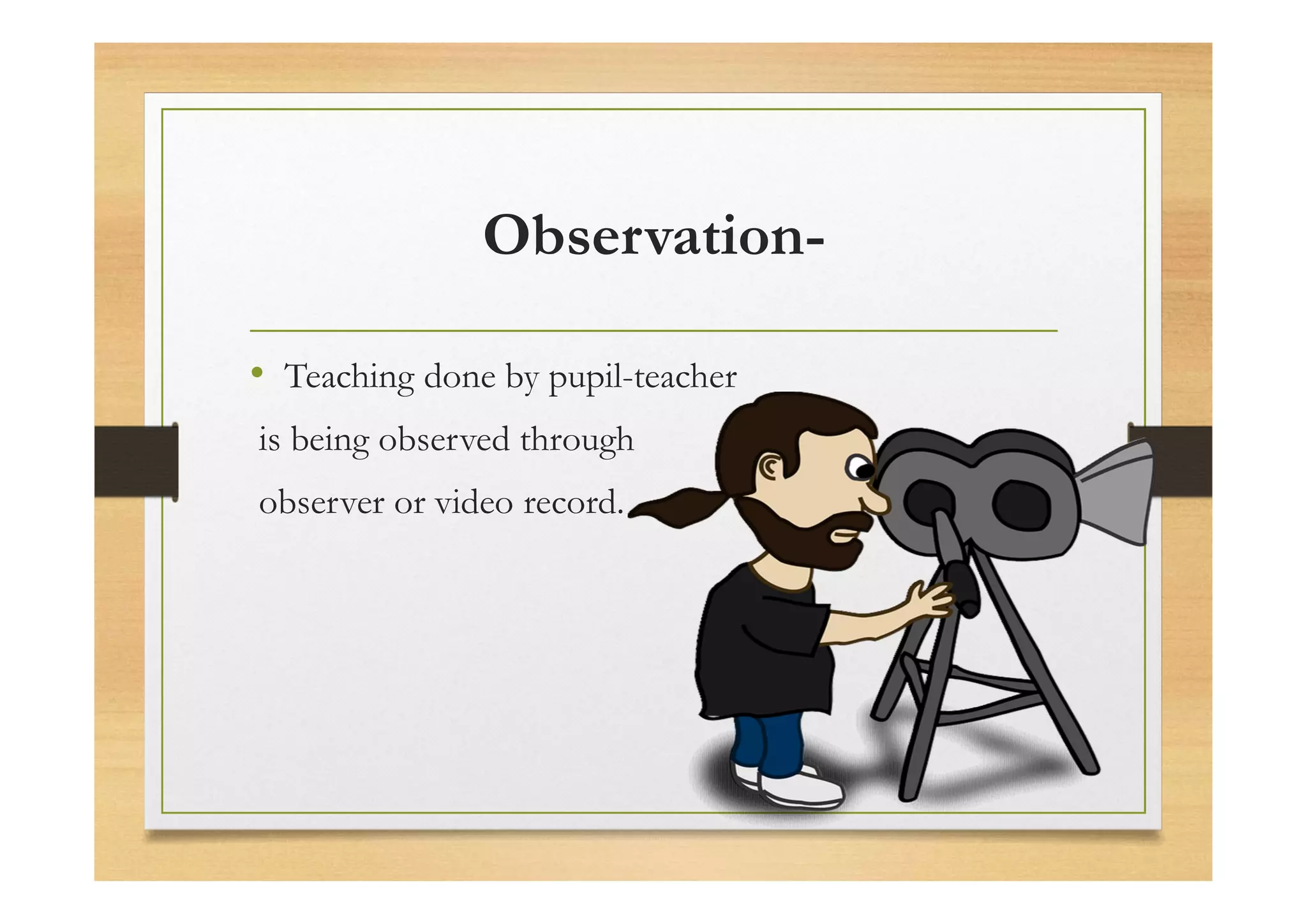 Observation-
• Teaching done by pupil-teacher
is being observed through
observer or video record.
 