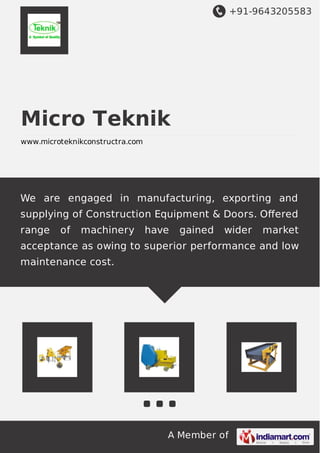 +91-9643205583
A Member of
Micro Teknik
www.microteknikconstructra.com
We are engaged in manufacturing, exporting and
supplying of Construction Equipment & Doors. Oﬀered
range of machinery have gained wider market
acceptance as owing to superior performance and low
maintenance cost.
 