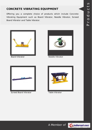 A Member of
CONCRETE VIBRATING EQUIPMENT
Oﬀering you a complete choice of products which include Concrete
Vibrating Equipment such as Board Vibrator, Needle Vibrator, Screed
Board Vibrator and Table Vibrator.
Board Vibrator Needle Vibrator
Screed Board Vibrator Table Vibrator
Products
 