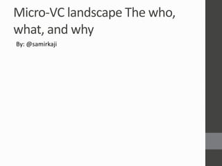 Micro-VC landscape The who,
what, and why
By: @samirkaji
 