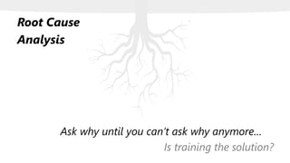 Root Cause
Analysis
Ask why until you can’t ask why anymore…
Is training the solution?
 