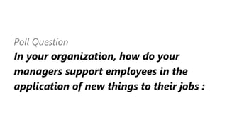 Poll Question
In your organization, how do your
managers support employees in the
application of new things to their jobs :
 