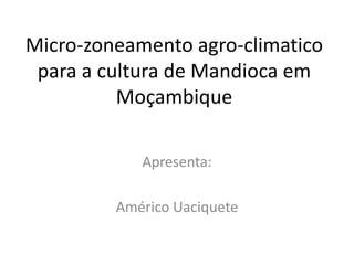 Micro-zoneamento agro-climatico
para a cultura de Mandioca em
Moçambique
Apresenta:
Américo Uaciquete
 