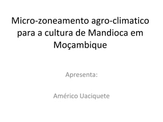 Micro-zoneamento agro-climatico para a cultura de Mandioca em Moçambique Apresenta: Américo Uaciquete 