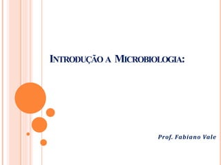 INTRODUÇÃO A MICROBIOLOGIA:
Prof. Fabiano Vale
 