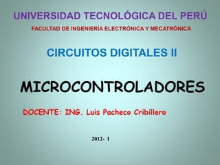 MICROCONTROLADORES
UNIVERSIDAD TECNOLÓGICA DEL PERÚ
FACULTAD DE INGENIERÍA ELECTRÓNICA Y MECATRÓNICA
CIRCUITOS DIGITALES II
DOCENTE: ING. Luis Pacheco Cribillero
2012- I
 