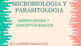 M.C. ALFONSO DAVILA LULE
MICROBIOLOGIA Y
PARASITOLOGIA
GENERALIDADES Y
CONCEPTOS BÁSICOS
 