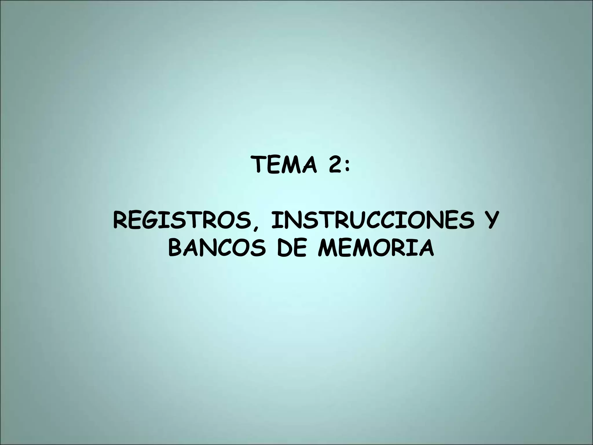 TEMA 2:
REGISTROS, INSTRUCCIONES Y
BANCOS DE MEMORIA
 